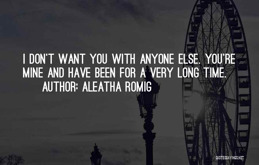 Aleatha Romig Quotes: I Don't Want You With Anyone Else. You're Mine And Have Been For A Very Long Time.