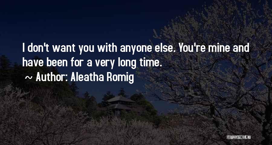 Aleatha Romig Quotes: I Don't Want You With Anyone Else. You're Mine And Have Been For A Very Long Time.