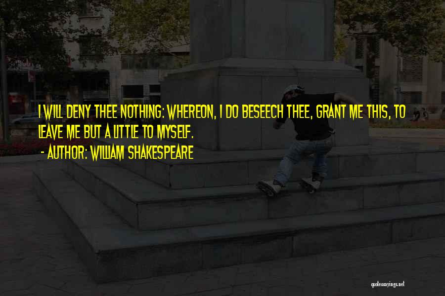 William Shakespeare Quotes: I Will Deny Thee Nothing: Whereon, I Do Beseech Thee, Grant Me This, To Leave Me But A Little To