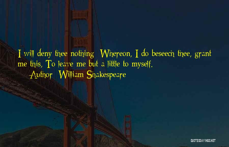 William Shakespeare Quotes: I Will Deny Thee Nothing: Whereon, I Do Beseech Thee, Grant Me This, To Leave Me But A Little To