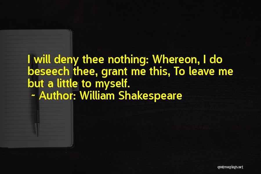 William Shakespeare Quotes: I Will Deny Thee Nothing: Whereon, I Do Beseech Thee, Grant Me This, To Leave Me But A Little To