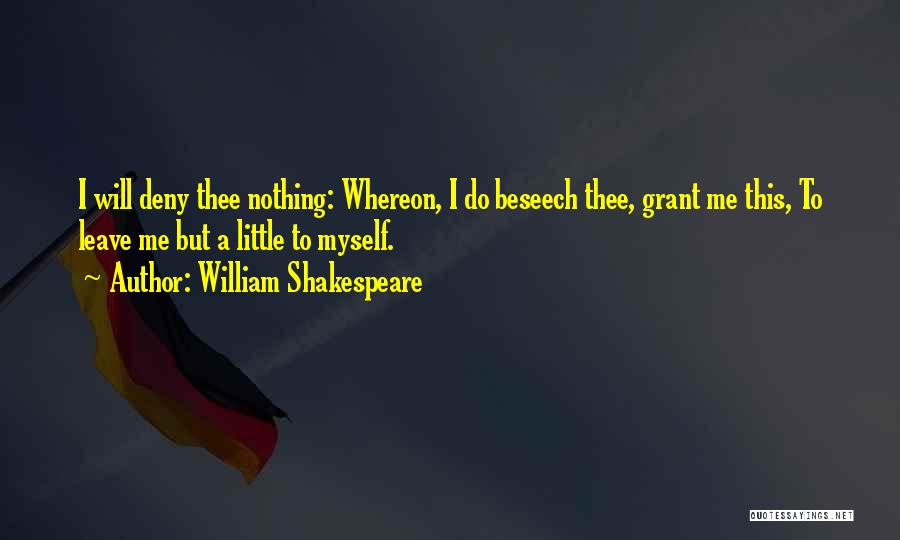William Shakespeare Quotes: I Will Deny Thee Nothing: Whereon, I Do Beseech Thee, Grant Me This, To Leave Me But A Little To