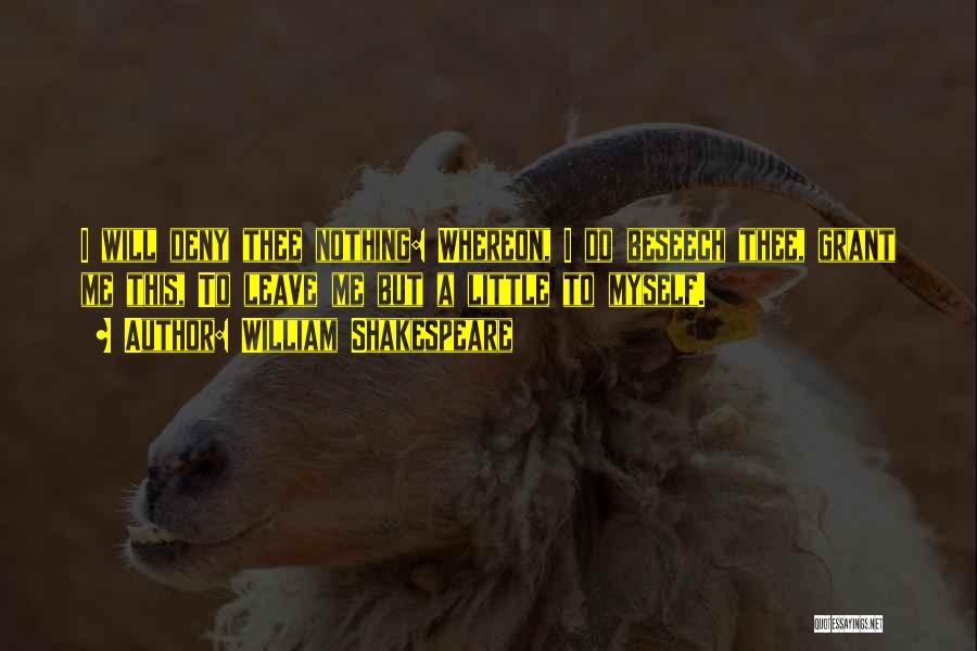 William Shakespeare Quotes: I Will Deny Thee Nothing: Whereon, I Do Beseech Thee, Grant Me This, To Leave Me But A Little To