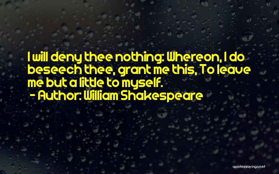 William Shakespeare Quotes: I Will Deny Thee Nothing: Whereon, I Do Beseech Thee, Grant Me This, To Leave Me But A Little To