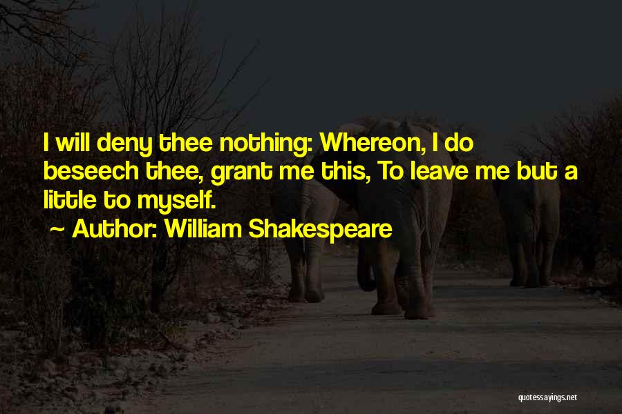 William Shakespeare Quotes: I Will Deny Thee Nothing: Whereon, I Do Beseech Thee, Grant Me This, To Leave Me But A Little To