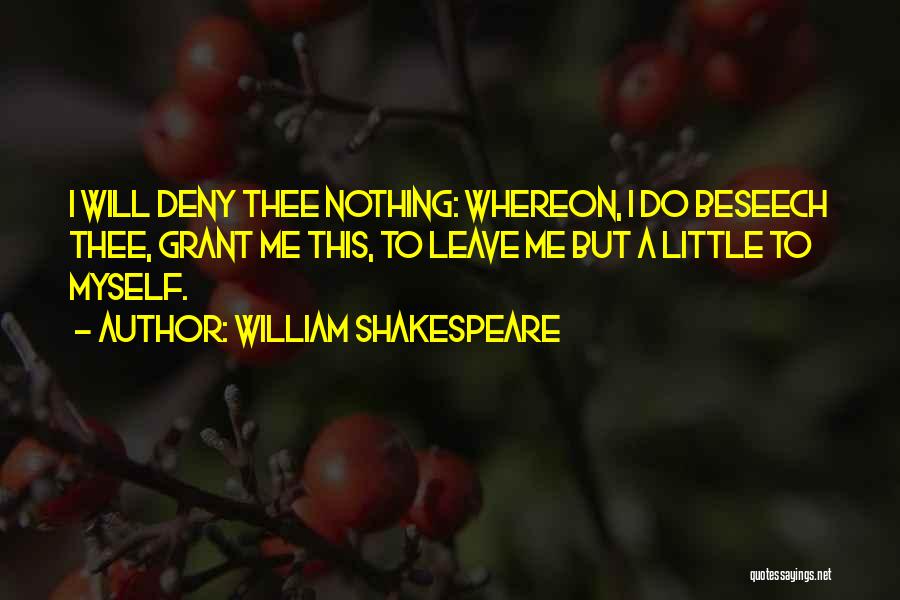 William Shakespeare Quotes: I Will Deny Thee Nothing: Whereon, I Do Beseech Thee, Grant Me This, To Leave Me But A Little To