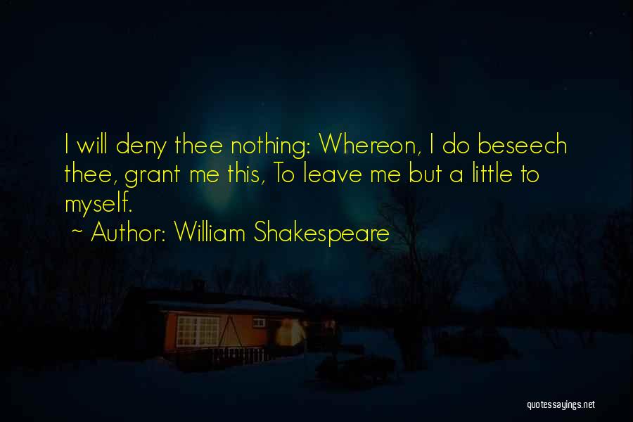 William Shakespeare Quotes: I Will Deny Thee Nothing: Whereon, I Do Beseech Thee, Grant Me This, To Leave Me But A Little To