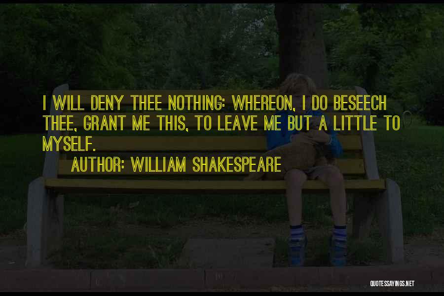 William Shakespeare Quotes: I Will Deny Thee Nothing: Whereon, I Do Beseech Thee, Grant Me This, To Leave Me But A Little To