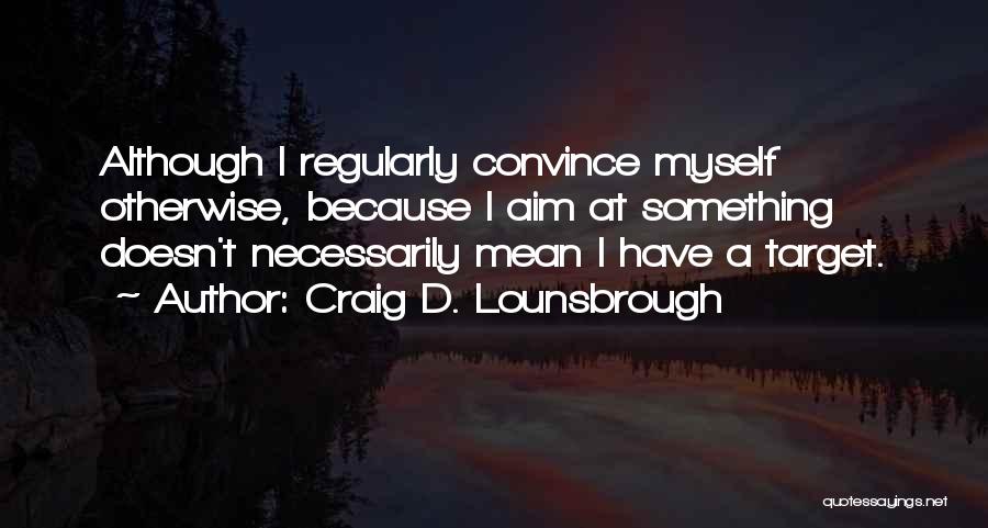 Craig D. Lounsbrough Quotes: Although I Regularly Convince Myself Otherwise, Because I Aim At Something Doesn't Necessarily Mean I Have A Target.