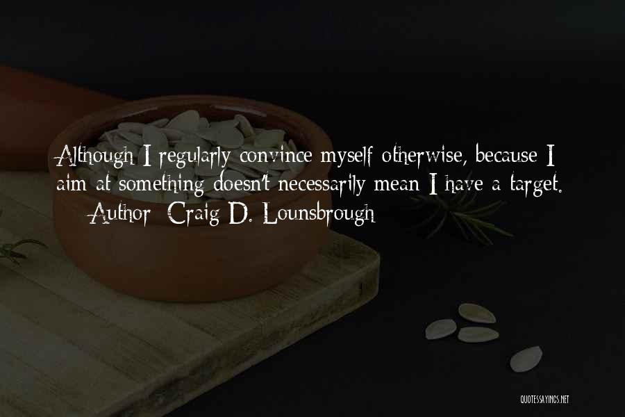 Craig D. Lounsbrough Quotes: Although I Regularly Convince Myself Otherwise, Because I Aim At Something Doesn't Necessarily Mean I Have A Target.