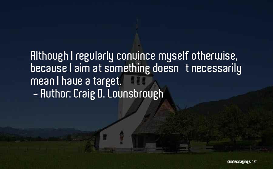 Craig D. Lounsbrough Quotes: Although I Regularly Convince Myself Otherwise, Because I Aim At Something Doesn't Necessarily Mean I Have A Target.