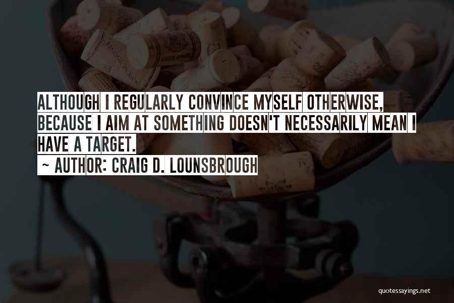 Craig D. Lounsbrough Quotes: Although I Regularly Convince Myself Otherwise, Because I Aim At Something Doesn't Necessarily Mean I Have A Target.