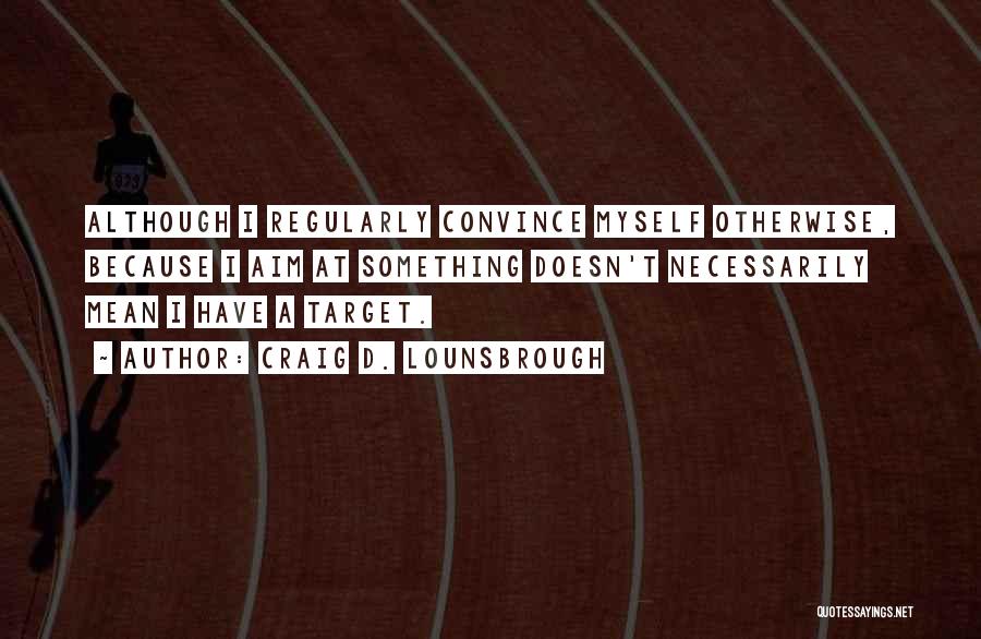 Craig D. Lounsbrough Quotes: Although I Regularly Convince Myself Otherwise, Because I Aim At Something Doesn't Necessarily Mean I Have A Target.