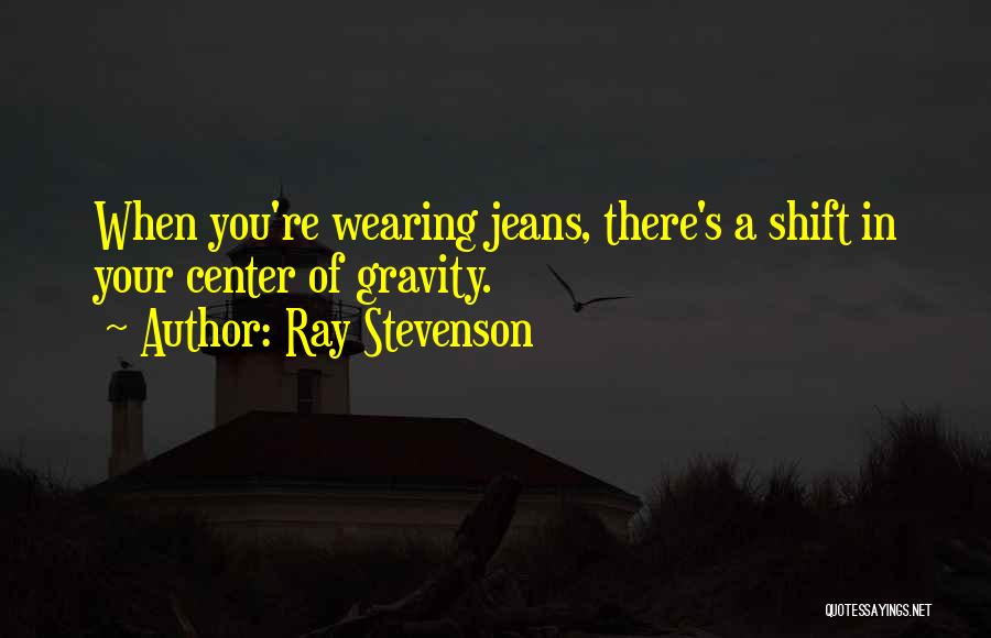 Ray Stevenson Quotes: When You're Wearing Jeans, There's A Shift In Your Center Of Gravity.