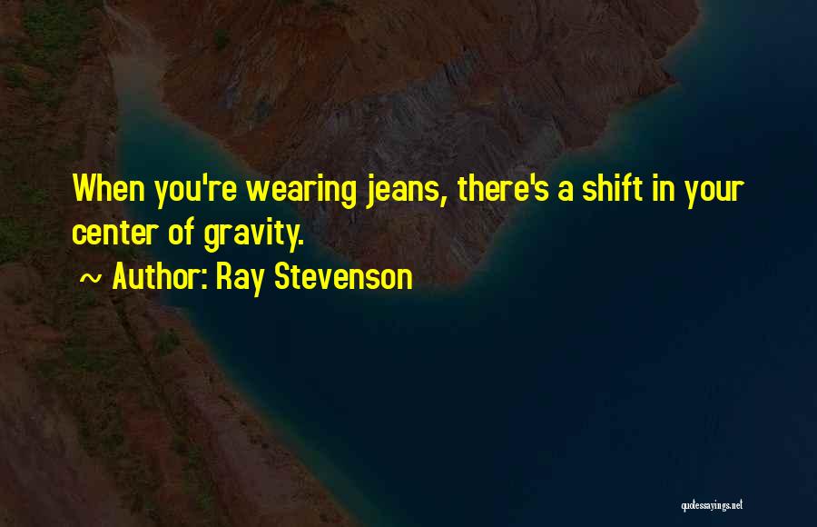 Ray Stevenson Quotes: When You're Wearing Jeans, There's A Shift In Your Center Of Gravity.