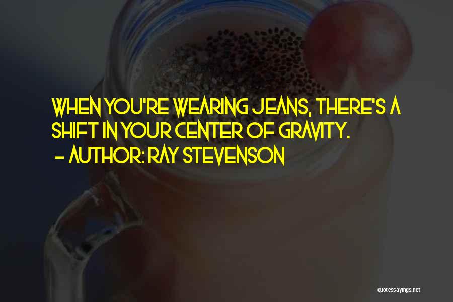 Ray Stevenson Quotes: When You're Wearing Jeans, There's A Shift In Your Center Of Gravity.