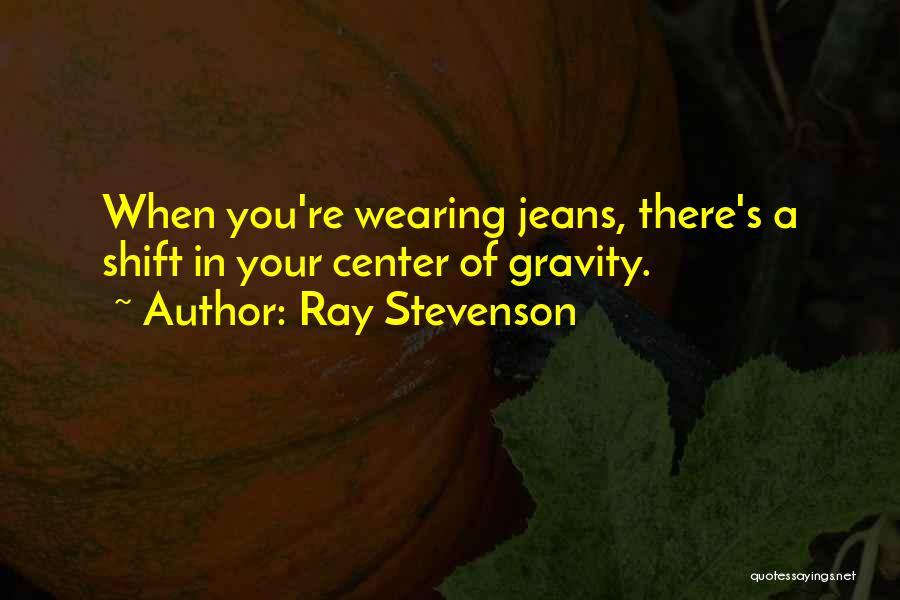 Ray Stevenson Quotes: When You're Wearing Jeans, There's A Shift In Your Center Of Gravity.