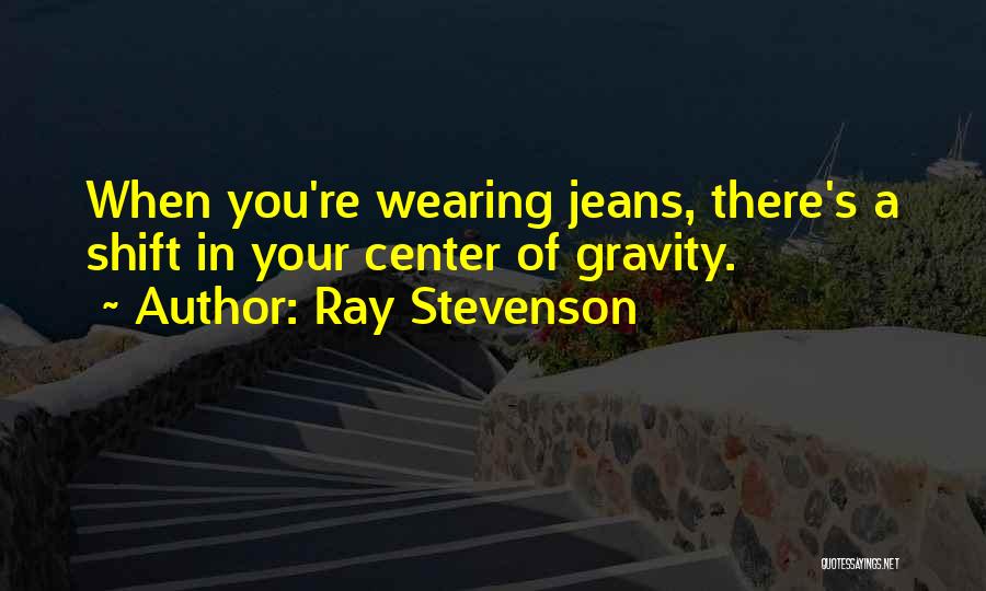 Ray Stevenson Quotes: When You're Wearing Jeans, There's A Shift In Your Center Of Gravity.