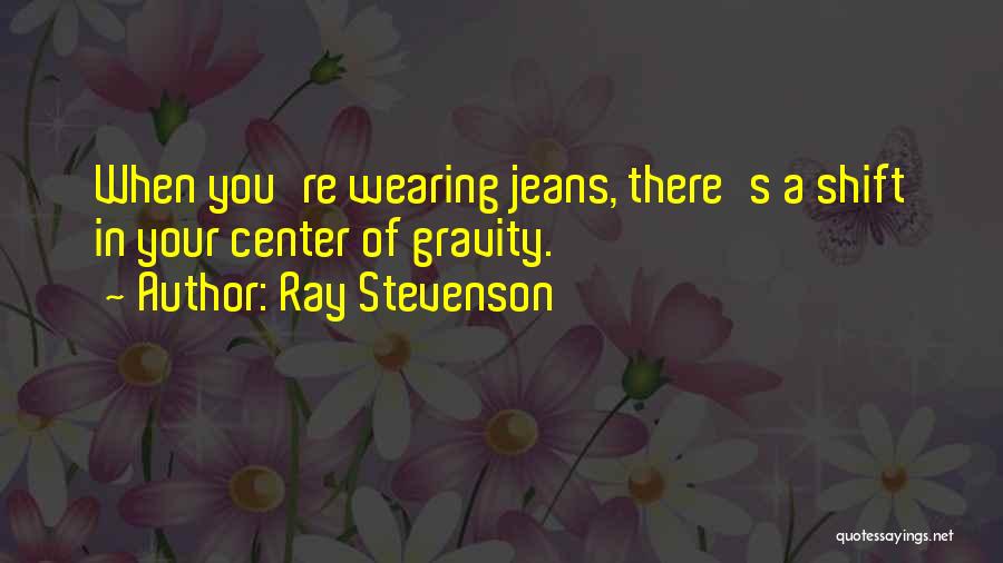 Ray Stevenson Quotes: When You're Wearing Jeans, There's A Shift In Your Center Of Gravity.