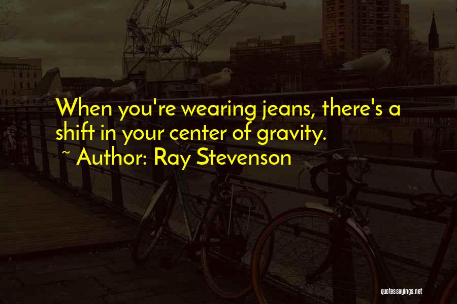 Ray Stevenson Quotes: When You're Wearing Jeans, There's A Shift In Your Center Of Gravity.