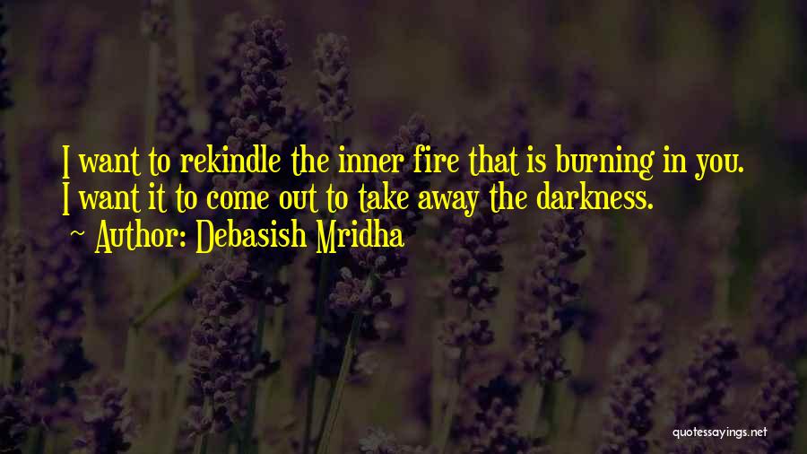 Debasish Mridha Quotes: I Want To Rekindle The Inner Fire That Is Burning In You. I Want It To Come Out To Take