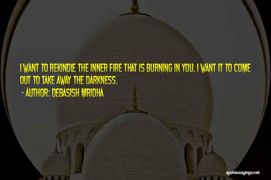 Debasish Mridha Quotes: I Want To Rekindle The Inner Fire That Is Burning In You. I Want It To Come Out To Take