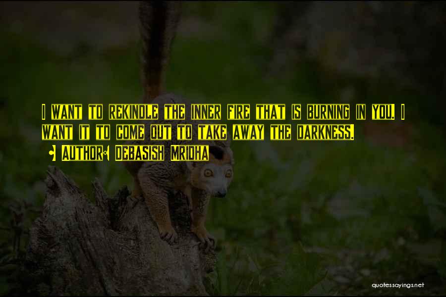 Debasish Mridha Quotes: I Want To Rekindle The Inner Fire That Is Burning In You. I Want It To Come Out To Take