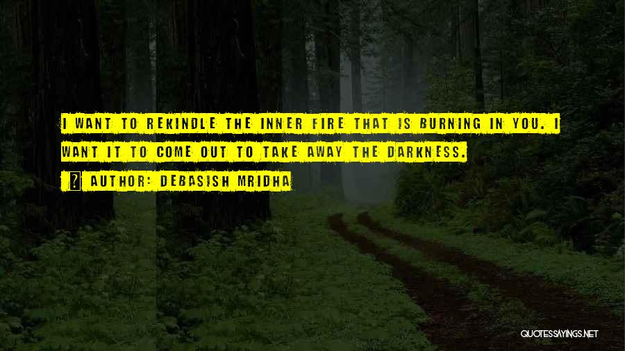 Debasish Mridha Quotes: I Want To Rekindle The Inner Fire That Is Burning In You. I Want It To Come Out To Take
