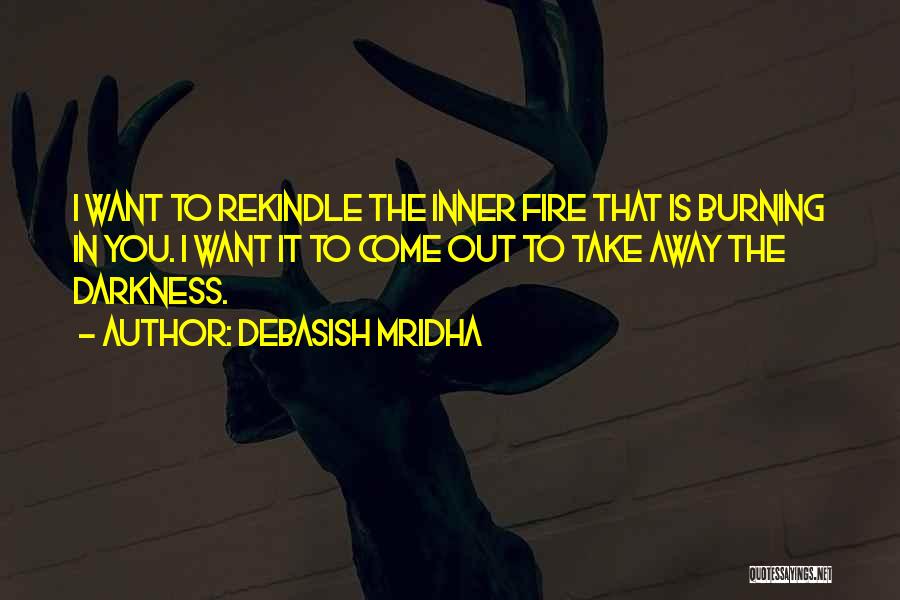 Debasish Mridha Quotes: I Want To Rekindle The Inner Fire That Is Burning In You. I Want It To Come Out To Take
