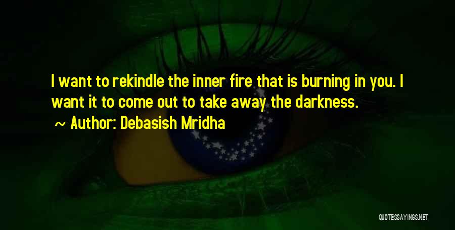 Debasish Mridha Quotes: I Want To Rekindle The Inner Fire That Is Burning In You. I Want It To Come Out To Take