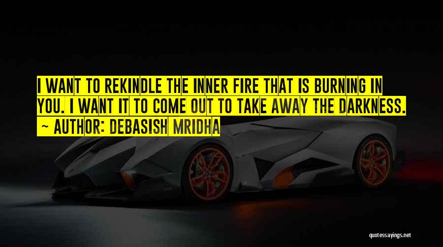 Debasish Mridha Quotes: I Want To Rekindle The Inner Fire That Is Burning In You. I Want It To Come Out To Take