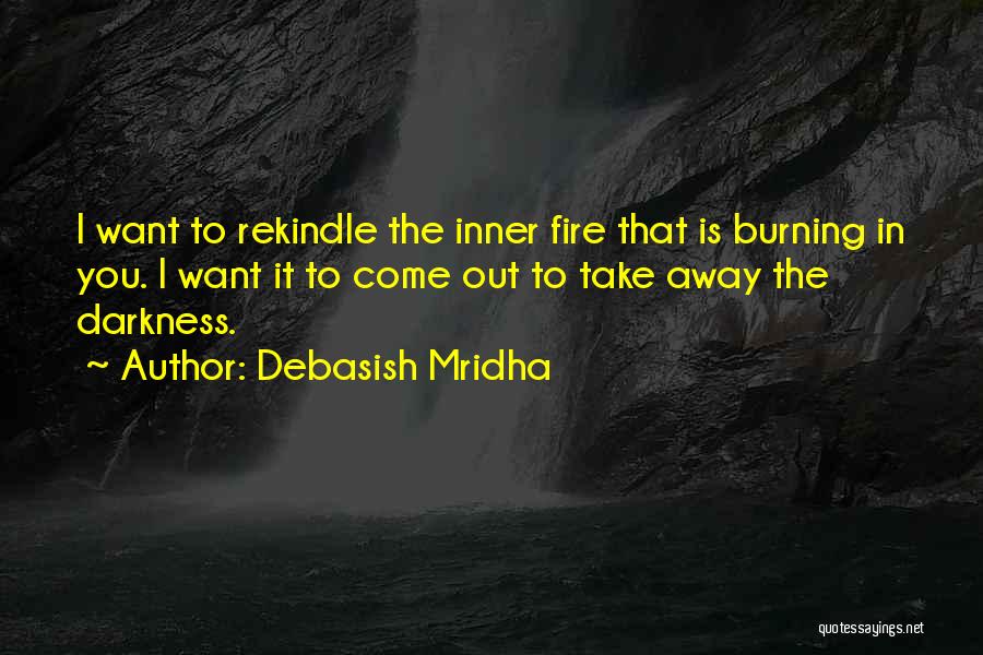 Debasish Mridha Quotes: I Want To Rekindle The Inner Fire That Is Burning In You. I Want It To Come Out To Take