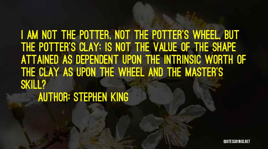 Stephen King Quotes: I Am Not The Potter, Not The Potter's Wheel, But The Potter's Clay; Is Not The Value Of The Shape