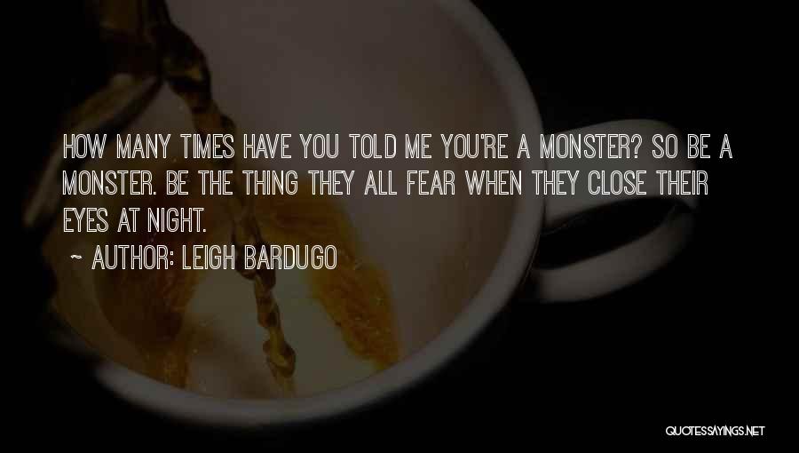 Leigh Bardugo Quotes: How Many Times Have You Told Me You're A Monster? So Be A Monster. Be The Thing They All Fear