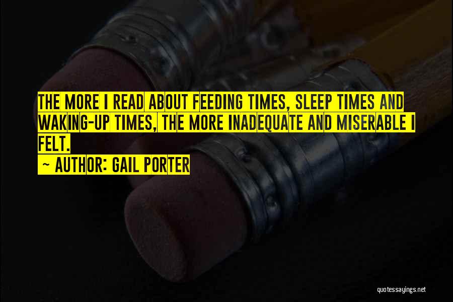 Gail Porter Quotes: The More I Read About Feeding Times, Sleep Times And Waking-up Times, The More Inadequate And Miserable I Felt.