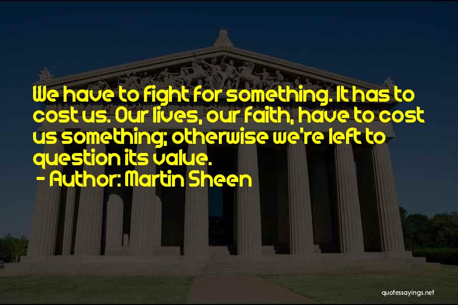 Martin Sheen Quotes: We Have To Fight For Something. It Has To Cost Us. Our Lives, Our Faith, Have To Cost Us Something;