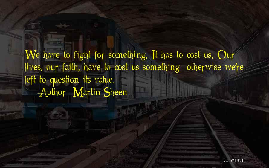 Martin Sheen Quotes: We Have To Fight For Something. It Has To Cost Us. Our Lives, Our Faith, Have To Cost Us Something;