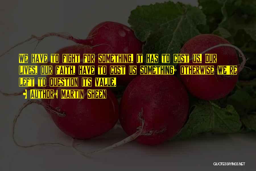 Martin Sheen Quotes: We Have To Fight For Something. It Has To Cost Us. Our Lives, Our Faith, Have To Cost Us Something;