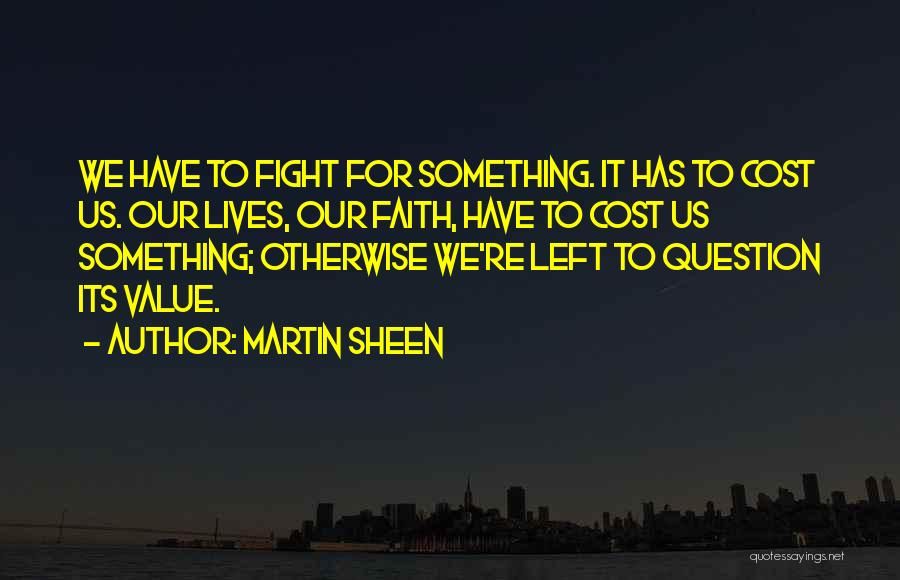 Martin Sheen Quotes: We Have To Fight For Something. It Has To Cost Us. Our Lives, Our Faith, Have To Cost Us Something;