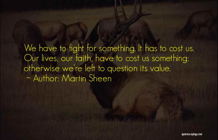 Martin Sheen Quotes: We Have To Fight For Something. It Has To Cost Us. Our Lives, Our Faith, Have To Cost Us Something;