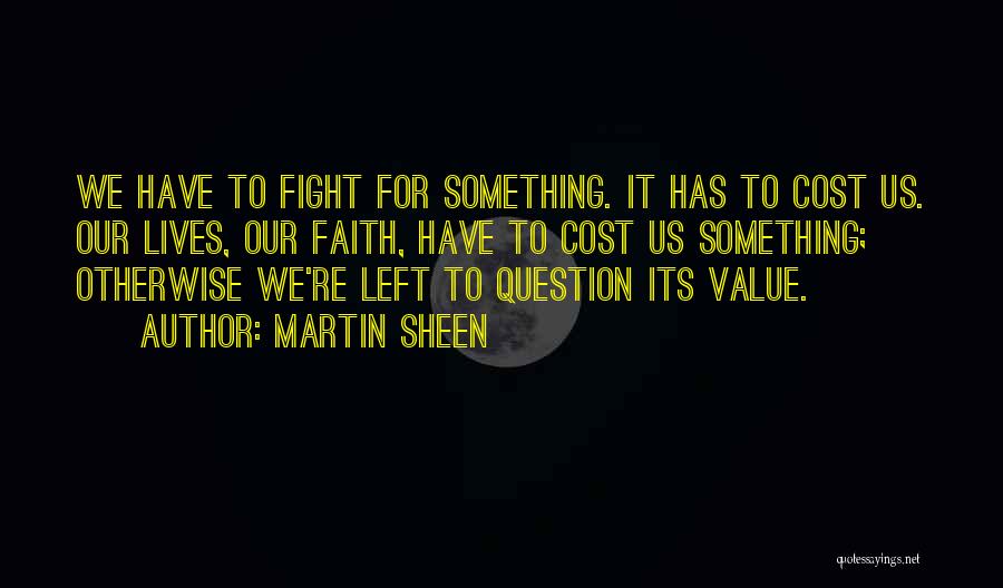 Martin Sheen Quotes: We Have To Fight For Something. It Has To Cost Us. Our Lives, Our Faith, Have To Cost Us Something;