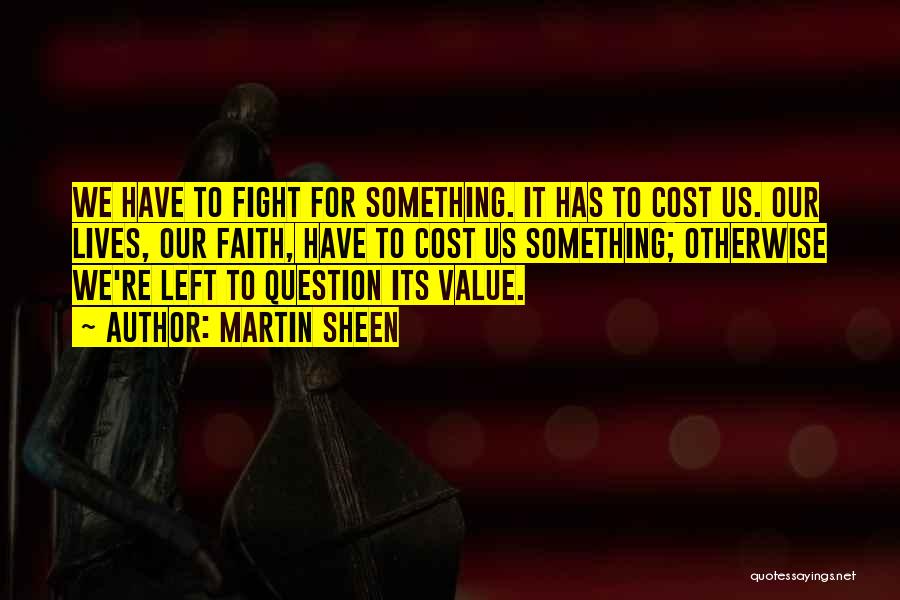 Martin Sheen Quotes: We Have To Fight For Something. It Has To Cost Us. Our Lives, Our Faith, Have To Cost Us Something;