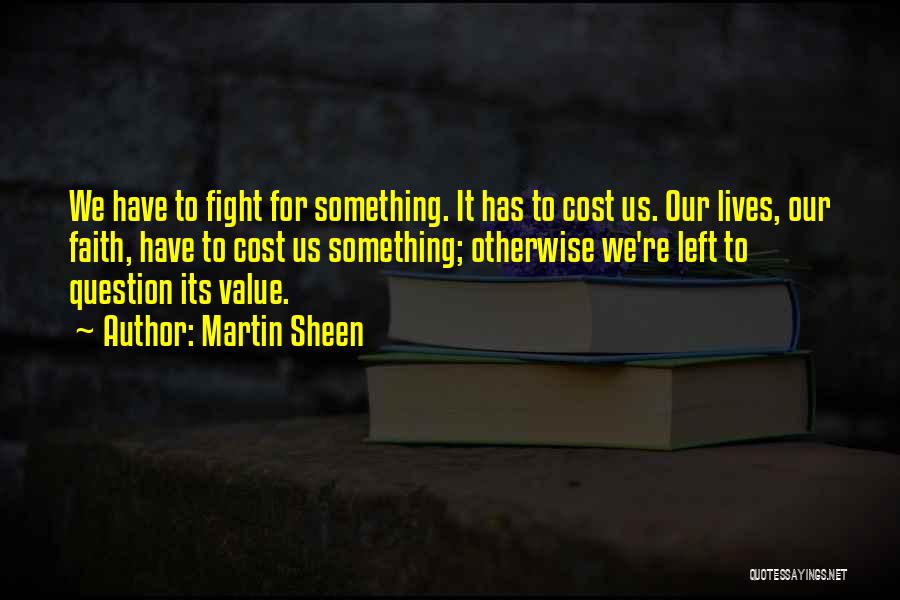 Martin Sheen Quotes: We Have To Fight For Something. It Has To Cost Us. Our Lives, Our Faith, Have To Cost Us Something;