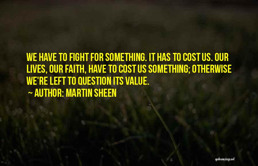 Martin Sheen Quotes: We Have To Fight For Something. It Has To Cost Us. Our Lives, Our Faith, Have To Cost Us Something;