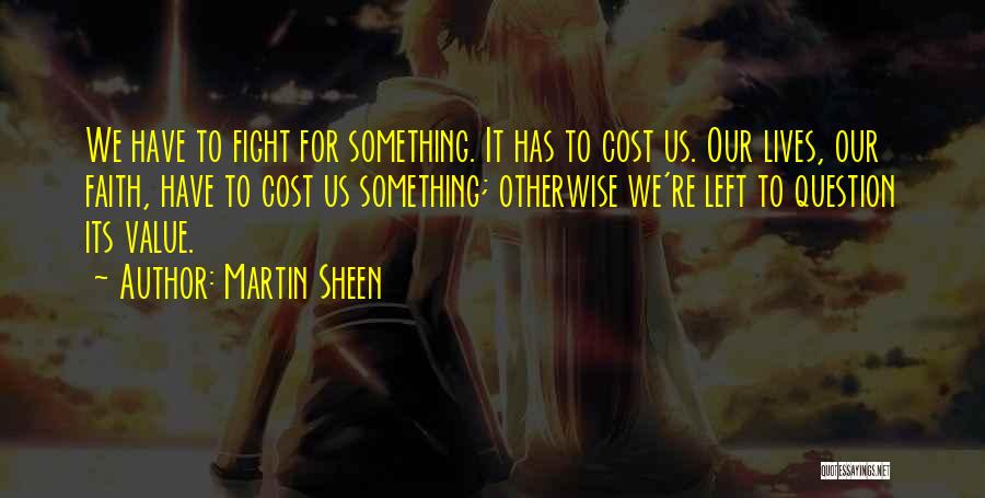 Martin Sheen Quotes: We Have To Fight For Something. It Has To Cost Us. Our Lives, Our Faith, Have To Cost Us Something;