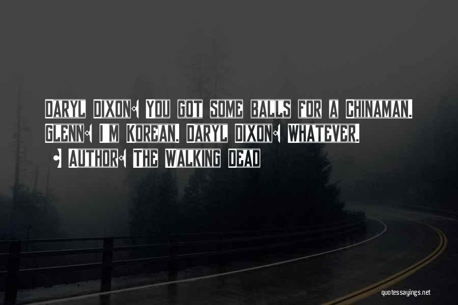 The Walking Dead Quotes: Daryl Dixon: You Got Some Balls For A Chinaman. Glenn: I'm Korean. Daryl Dixon: Whatever.