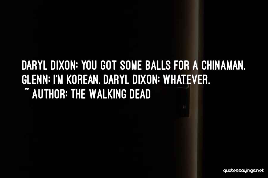 The Walking Dead Quotes: Daryl Dixon: You Got Some Balls For A Chinaman. Glenn: I'm Korean. Daryl Dixon: Whatever.