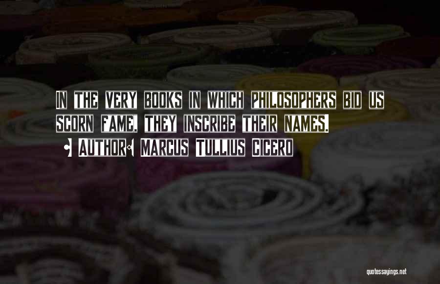 Marcus Tullius Cicero Quotes: In The Very Books In Which Philosophers Bid Us Scorn Fame, They Inscribe Their Names.