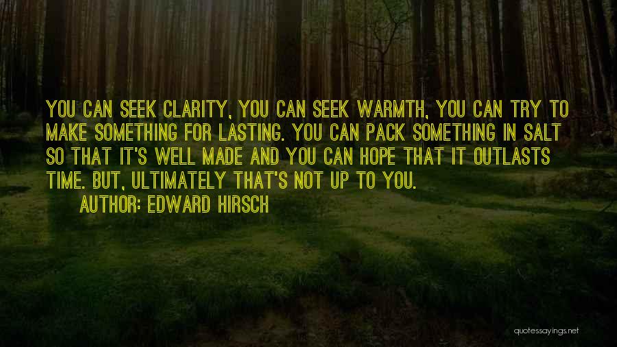 Edward Hirsch Quotes: You Can Seek Clarity, You Can Seek Warmth, You Can Try To Make Something For Lasting. You Can Pack Something