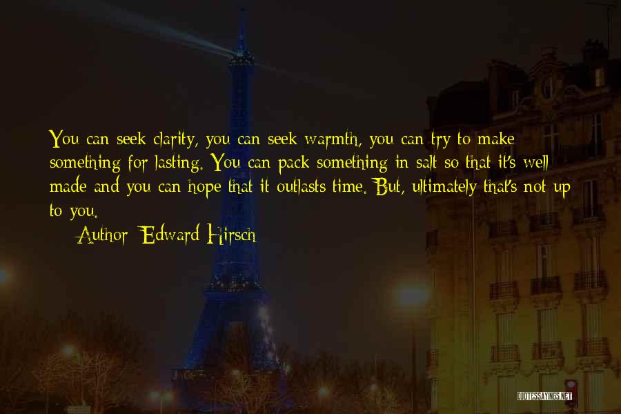 Edward Hirsch Quotes: You Can Seek Clarity, You Can Seek Warmth, You Can Try To Make Something For Lasting. You Can Pack Something